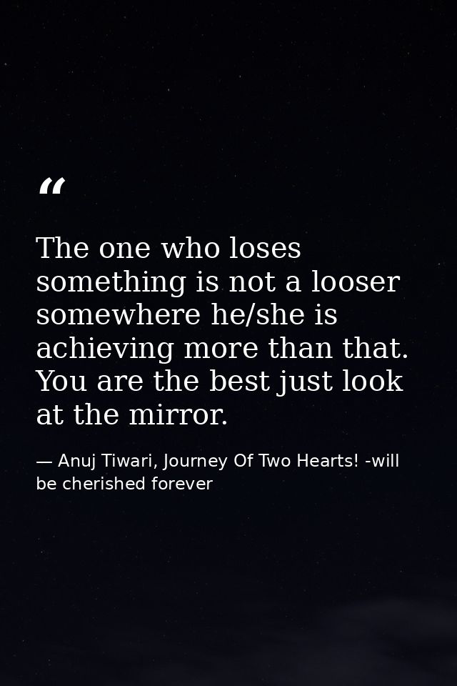 The one who loses something is not a looser somewhere he/she is achieving more than that. You are the best just look at  — Anuj Tiwari, Journey Of Two Hearts! -will be cherished forever