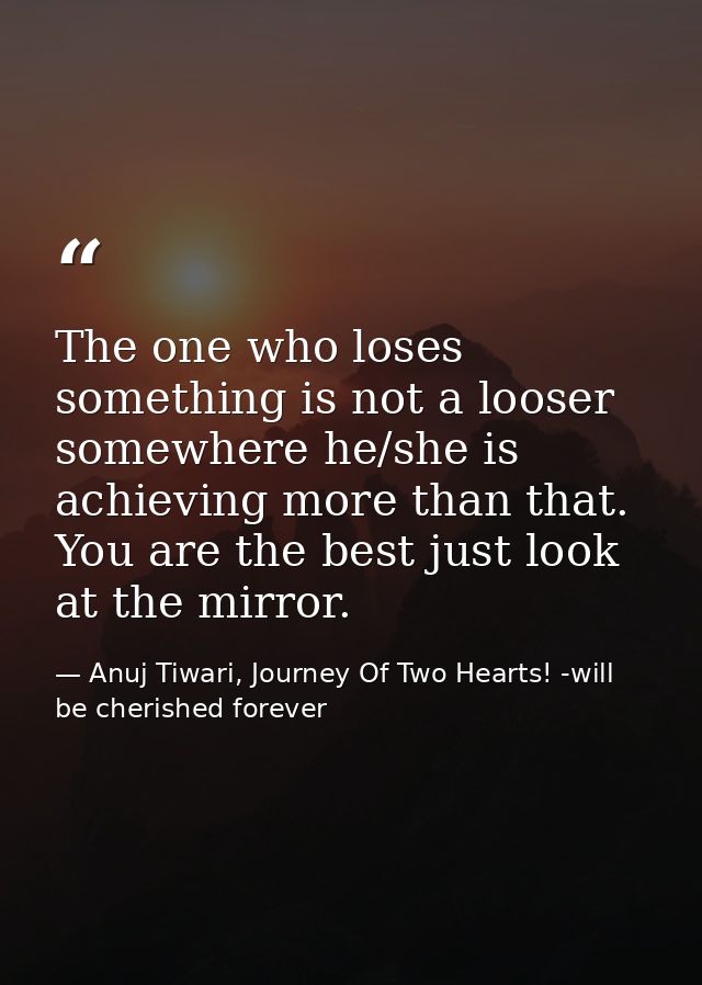 The one who loses something is not a looser somewhere he/she is achieving more than that. You are the best just look at  — Anuj Tiwari, Journey Of Two Hearts! -will be cherished forever