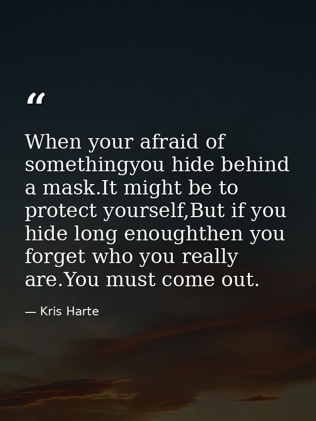 When your afraid of somethingyou hide behind a mask.It might be to protect yourself,But if you hide long enoughthen you  — Kris Harte