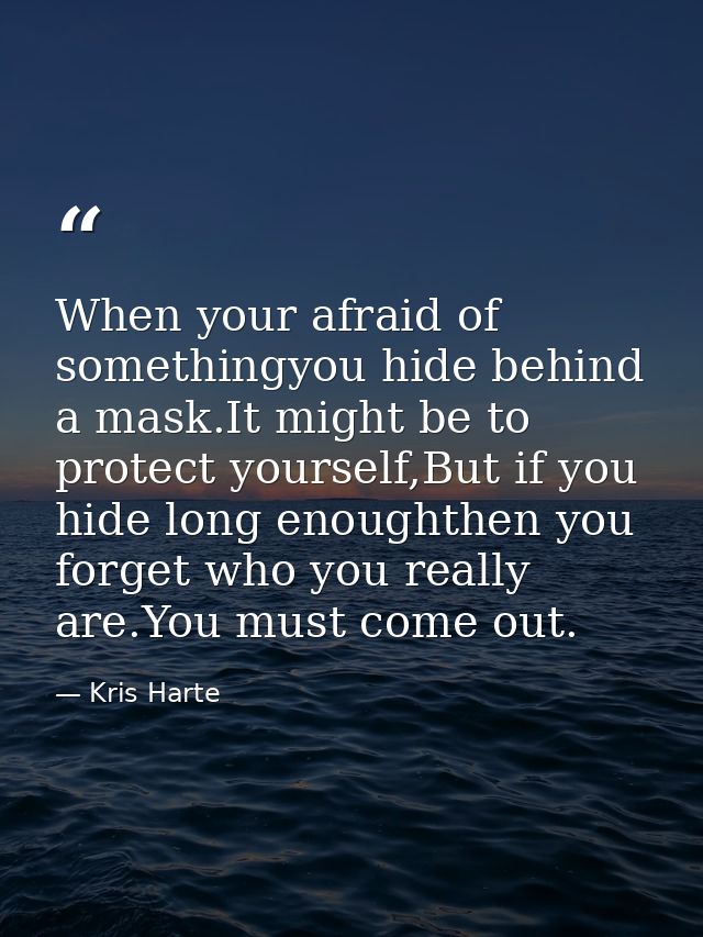 When your afraid of somethingyou hide behind a mask.It might be to protect yourself,But if you hide long enoughthen you  — Kris Harte