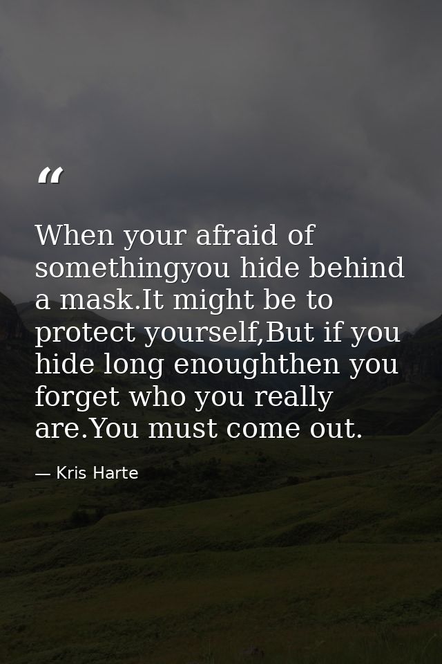 When your afraid of somethingyou hide behind a mask.It might be to protect yourself,But if you hide long enoughthen you  — Kris Harte