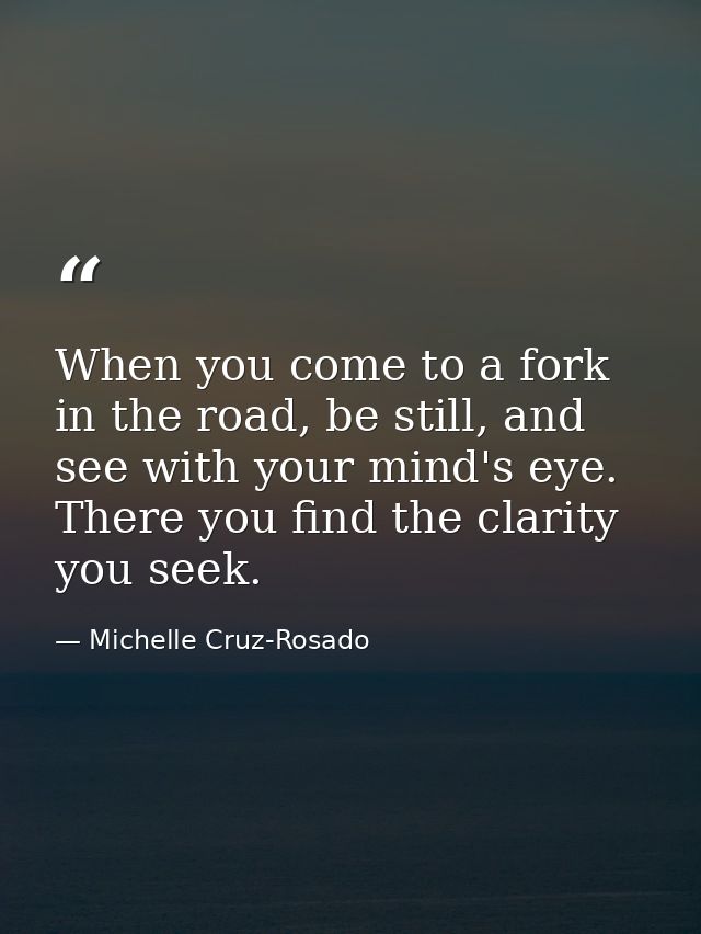 When you come to a fork in the road, be still, and see with your mind's eye. There you find the clarity you seek. — Michelle Cruz-Rosado