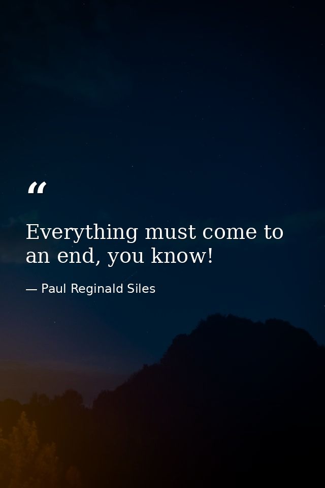 Everything must come to an end, you know! — Paul Reginald Siles
