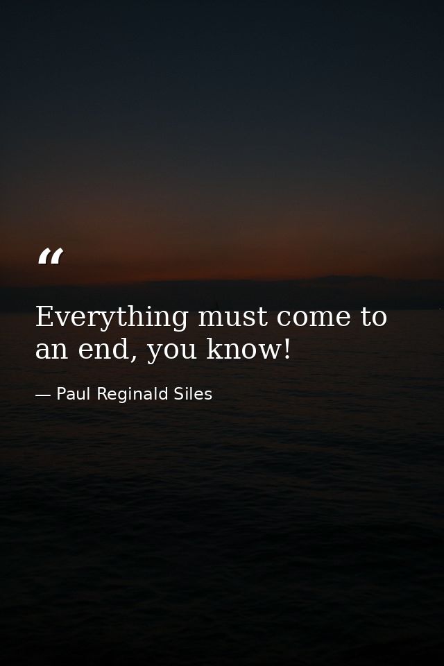 Everything must come to an end, you know! — Paul Reginald Siles