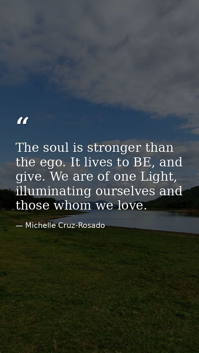 The soul is stronger than the ego. It lives to BE, and give. We are of one Light, illuminating ourselves and those whom  — Michelle Cruz-Rosado