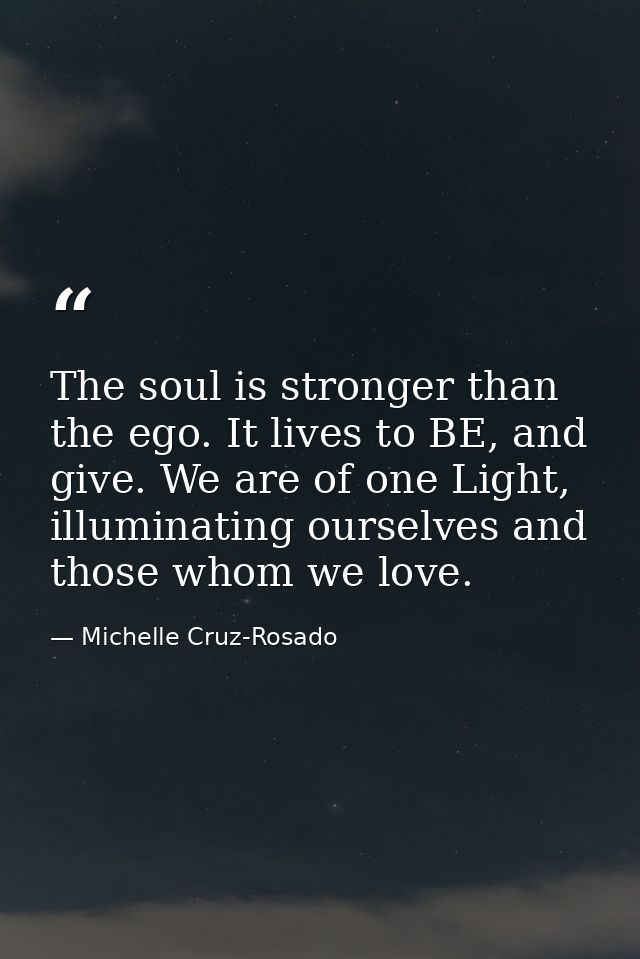 The soul is stronger than the ego. It lives to BE, and give. We are of one Light, illuminating ourselves and those whom  — Michelle Cruz-Rosado