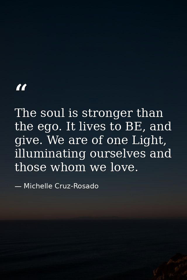 The soul is stronger than the ego. It lives to BE, and give. We are of one Light, illuminating ourselves and those whom  — Michelle Cruz-Rosado