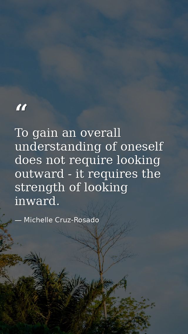 To gain an overall understanding of oneself does not require looking outward - it requires the strength of looking inwar — Michelle Cruz-Rosado