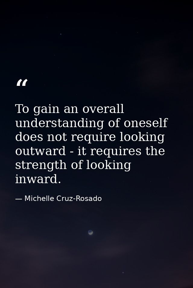 To gain an overall understanding of oneself does not require looking outward - it requires the strength of looking inwar — Michelle Cruz-Rosado