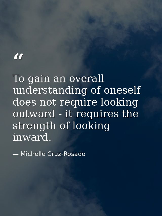 To gain an overall understanding of oneself does not require looking outward - it requires the strength of looking inwar — Michelle Cruz-Rosado