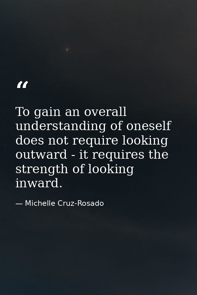 To gain an overall understanding of oneself does not require looking outward - it requires the strength of looking inwar — Michelle Cruz-Rosado