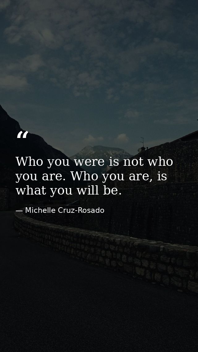 Who you were is not who you are. Who you are, is what you will be. — Michelle Cruz-Rosado