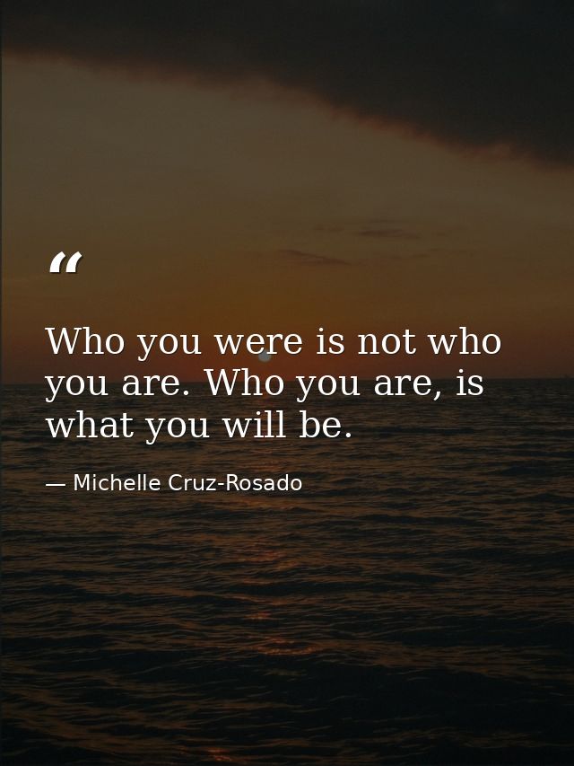 Who you were is not who you are. Who you are, is what you will be. — Michelle Cruz-Rosado