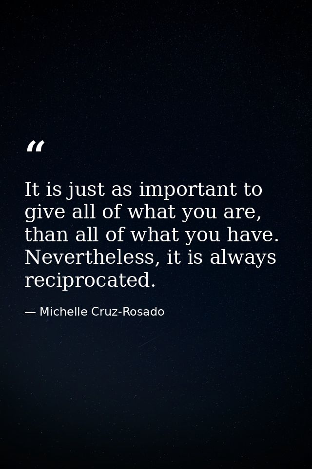 It is just as important to give all of what you are, than all of what you have. Nevertheless, it is always reciprocated. — Michelle Cruz-Rosado