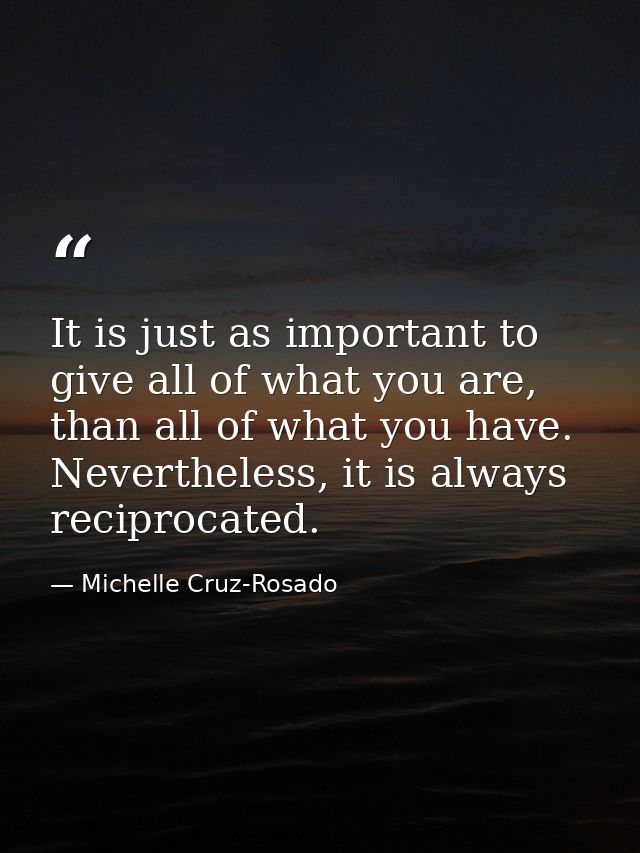 It is just as important to give all of what you are, than all of what you have. Nevertheless, it is always reciprocated. — Michelle Cruz-Rosado