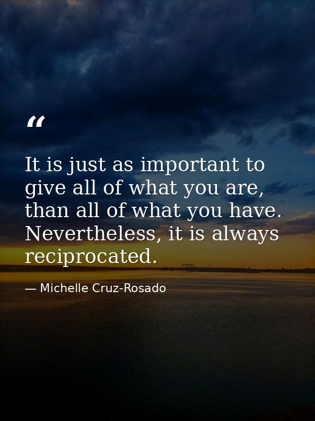 It is just as important to give all of what you are, than all of what you have. Nevertheless, it is always reciprocated. — Michelle Cruz-Rosado