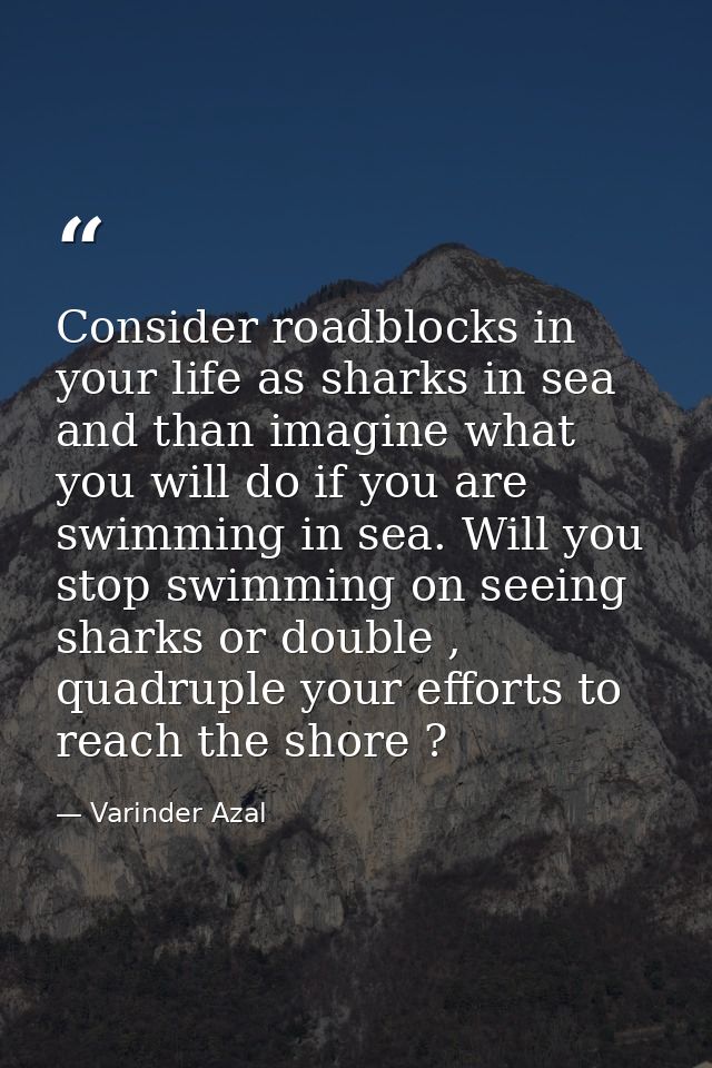 Consider roadblocks in your life as sharks in sea and than imagine what you will do if you are swimming in sea. Will you — Varinder Azal