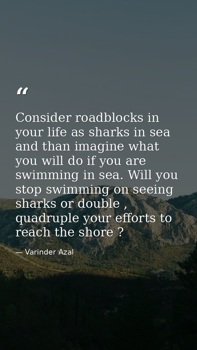 Consider roadblocks in your life as sharks in sea and than imagine what you will do if you are swimming in sea. Will you — Varinder Azal