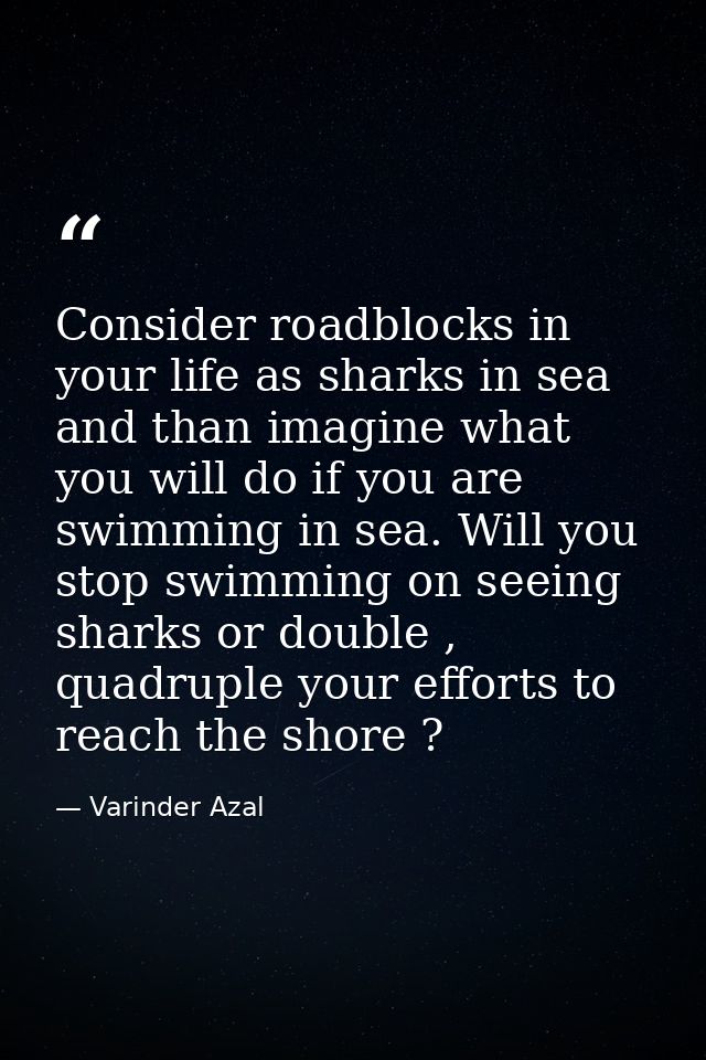 Consider roadblocks in your life as sharks in sea and than imagine what you will do if you are swimming in sea. Will you — Varinder Azal
