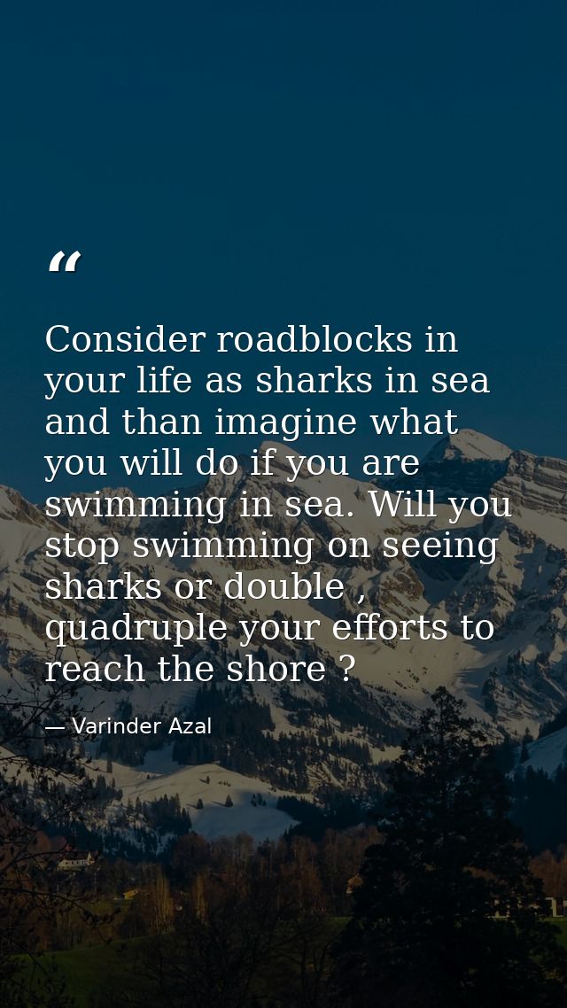 Consider roadblocks in your life as sharks in sea and than imagine what you will do if you are swimming in sea. Will you — Varinder Azal