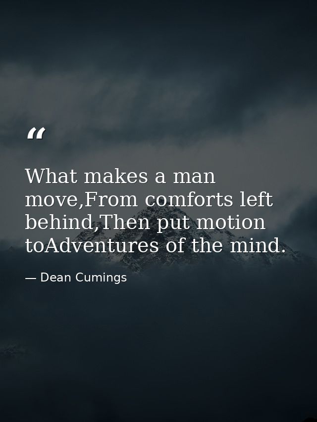 What makes a man move,From comforts left behind,Then put motion toAdventures of the mind. — Dean Cumings
