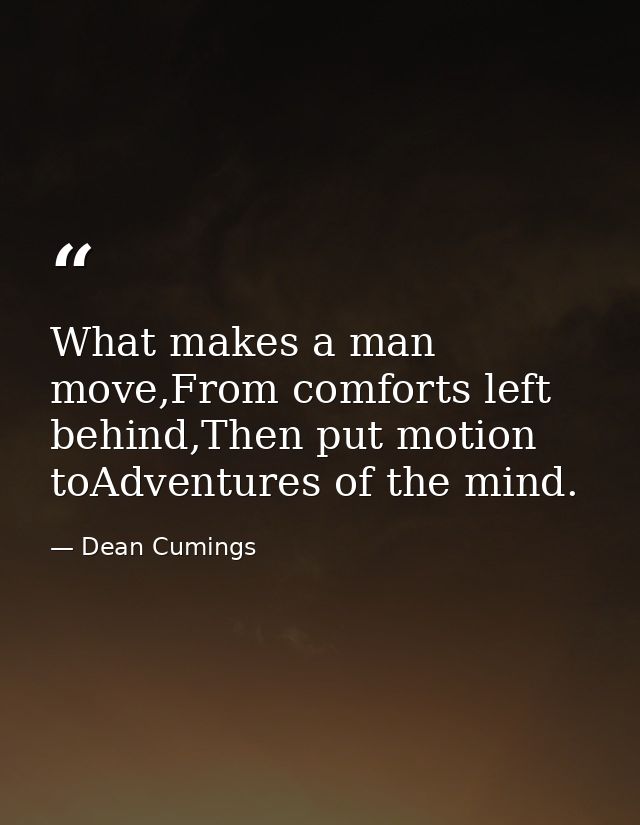 What makes a man move,From comforts left behind,Then put motion toAdventures of the mind. — Dean Cumings