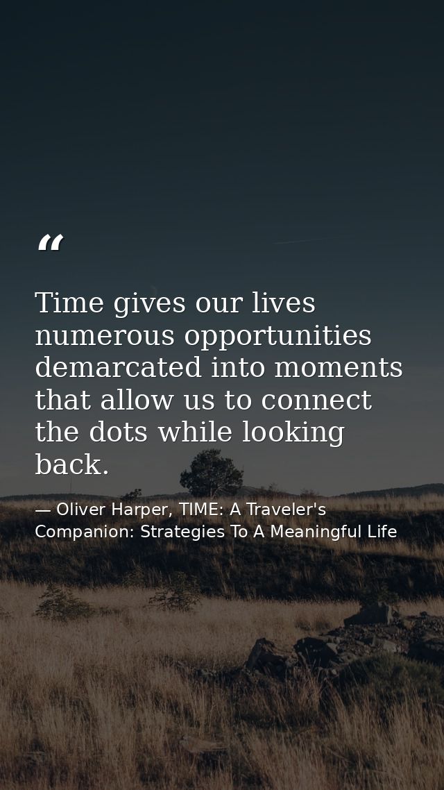 Time gives our lives numerous opportunities demarcated into moments that allow us to connect the dots while looking back — Oliver Harper, TIME: A Traveler's Companion: Strategies To A Meaningful Life