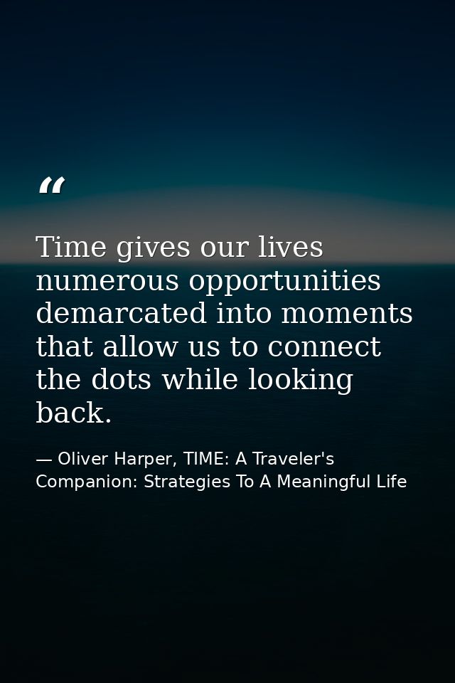 Time gives our lives numerous opportunities demarcated into moments that allow us to connect the dots while looking back — Oliver Harper, TIME: A Traveler's Companion: Strategies To A Meaningful Life