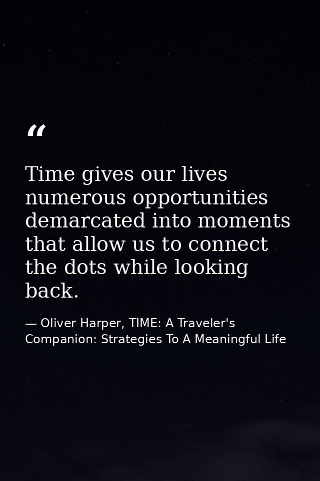 Time gives our lives numerous opportunities demarcated into moments that allow us to connect the dots while looking back — Oliver Harper, TIME: A Traveler's Companion: Strategies To A Meaningful Life