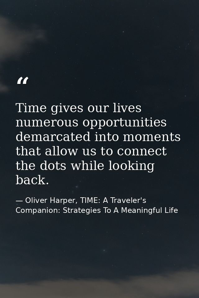 Time gives our lives numerous opportunities demarcated into moments that allow us to connect the dots while looking back — Oliver Harper, TIME: A Traveler's Companion: Strategies To A Meaningful Life