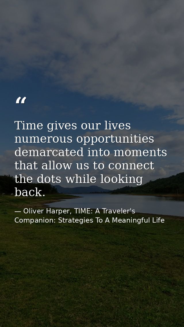 Time gives our lives numerous opportunities demarcated into moments that allow us to connect the dots while looking back — Oliver Harper, TIME: A Traveler's Companion: Strategies To A Meaningful Life