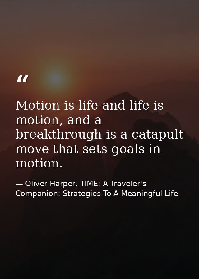 Motion is life and life is motion, and a breakthrough is a catapult move that sets goals in motion. — Oliver Harper, TIME: A Traveler's Companion: Strategies To A Meaningful Life