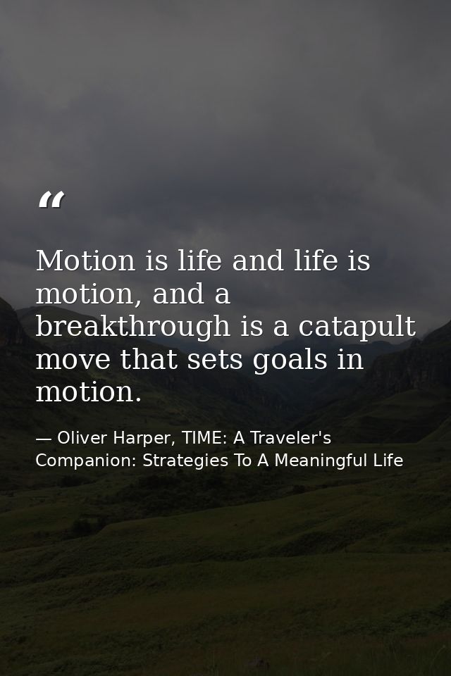 Motion is life and life is motion, and a breakthrough is a catapult move that sets goals in motion. — Oliver Harper, TIME: A Traveler's Companion: Strategies To A Meaningful Life