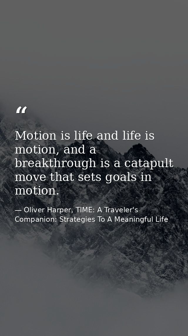 Motion is life and life is motion, and a breakthrough is a catapult move that sets goals in motion. — Oliver Harper, TIME: A Traveler's Companion: Strategies To A Meaningful Life