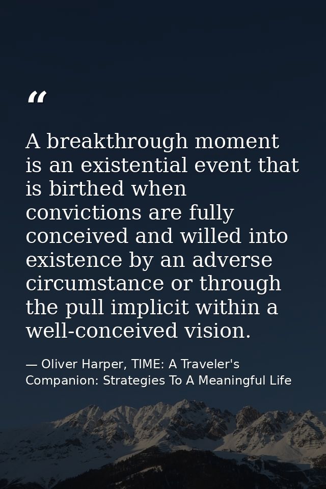 A breakthrough moment is an existential event that is birthed when convictions are fully conceived and willed into exist — Oliver Harper, TIME: A Traveler's Companion: Strategies To A Meaningful Life