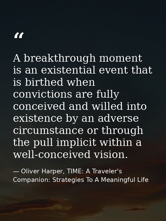 A breakthrough moment is an existential event that is birthed when convictions are fully conceived and willed into exist — Oliver Harper, TIME: A Traveler's Companion: Strategies To A Meaningful Life