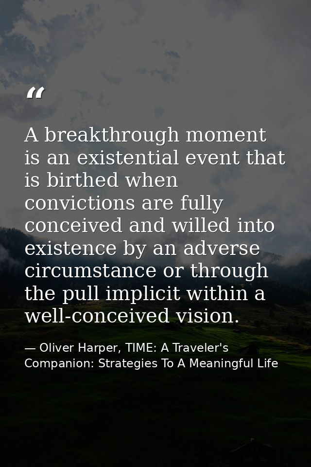 A breakthrough moment is an existential event that is birthed when convictions are fully conceived and willed into exist — Oliver Harper, TIME: A Traveler's Companion: Strategies To A Meaningful Life