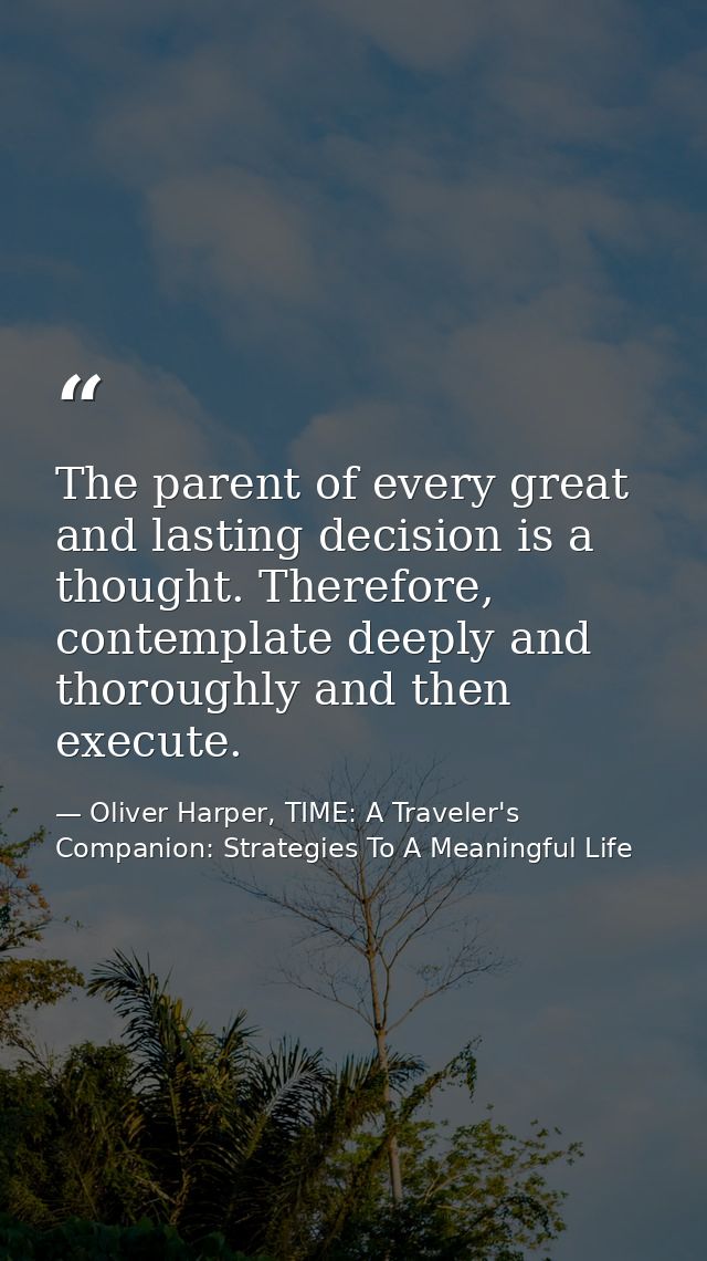 The parent of every great and lasting decision is a thought. Therefore, contemplate deeply and thoroughly and then execu — Oliver Harper, TIME: A Traveler's Companion: Strategies To A Meaningful Life