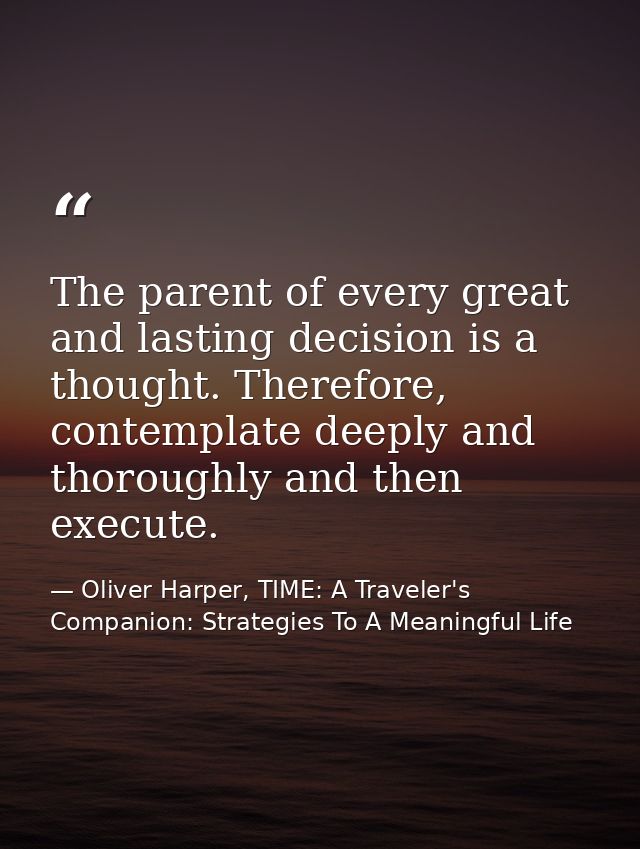The parent of every great and lasting decision is a thought. Therefore, contemplate deeply and thoroughly and then execu — Oliver Harper, TIME: A Traveler's Companion: Strategies To A Meaningful Life