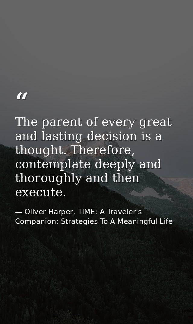 The parent of every great and lasting decision is a thought. Therefore, contemplate deeply and thoroughly and then execu — Oliver Harper, TIME: A Traveler's Companion: Strategies To A Meaningful Life