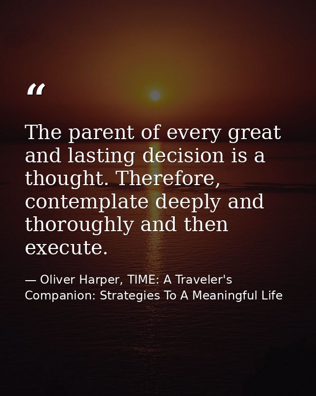 The parent of every great and lasting decision is a thought. Therefore, contemplate deeply and thoroughly and then execu — Oliver Harper, TIME: A Traveler's Companion: Strategies To A Meaningful Life