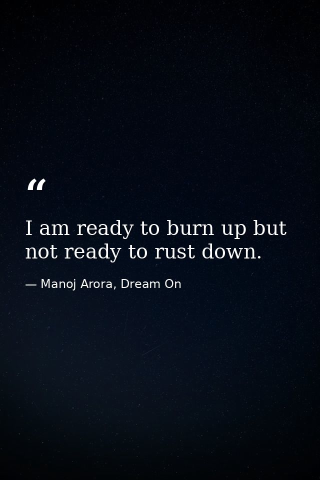 I am ready to burn up but not ready to rust down. — Manoj Arora, Dream On