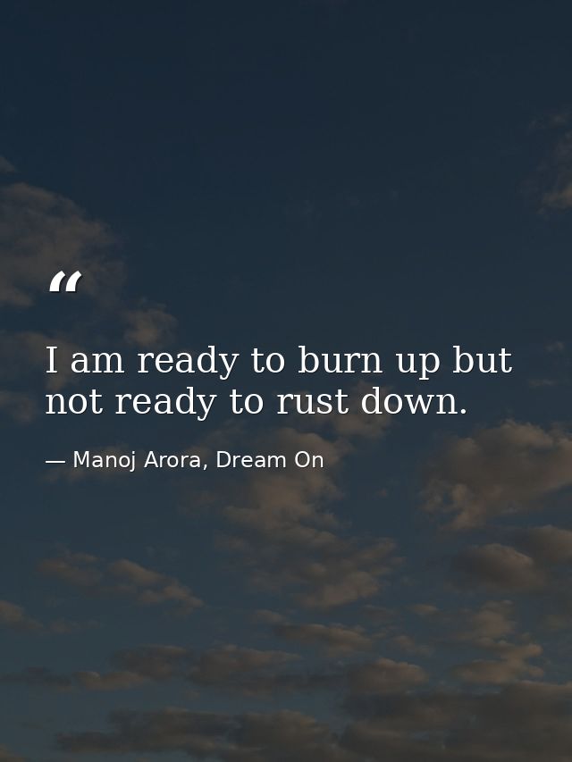 I am ready to burn up but not ready to rust down. — Manoj Arora, Dream On