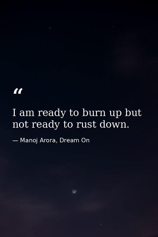 I am ready to burn up but not ready to rust down. — Manoj Arora, Dream On