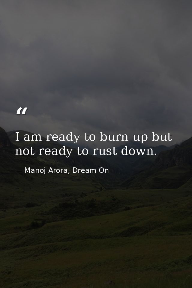 I am ready to burn up but not ready to rust down. — Manoj Arora, Dream On