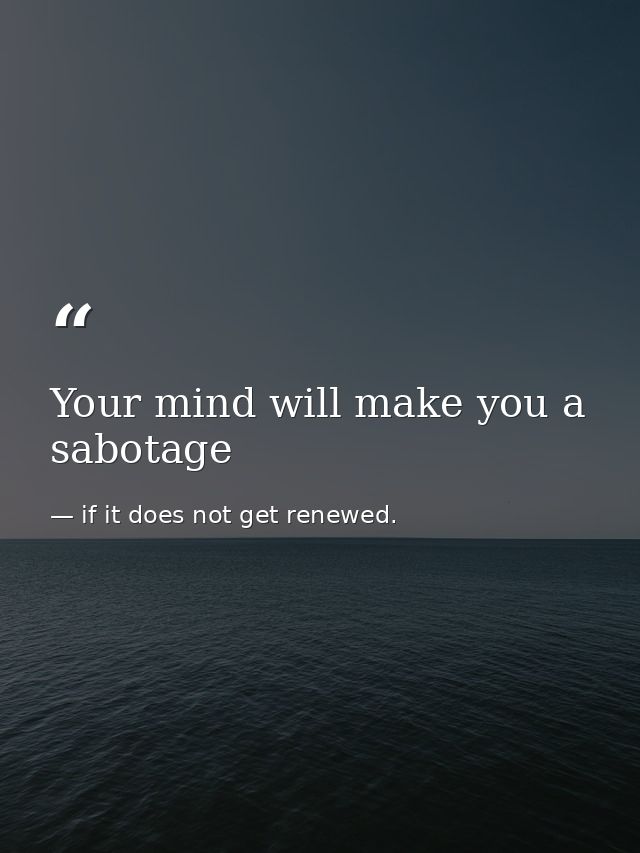 Your mind will make you a sabotage — if it does not get renewed.