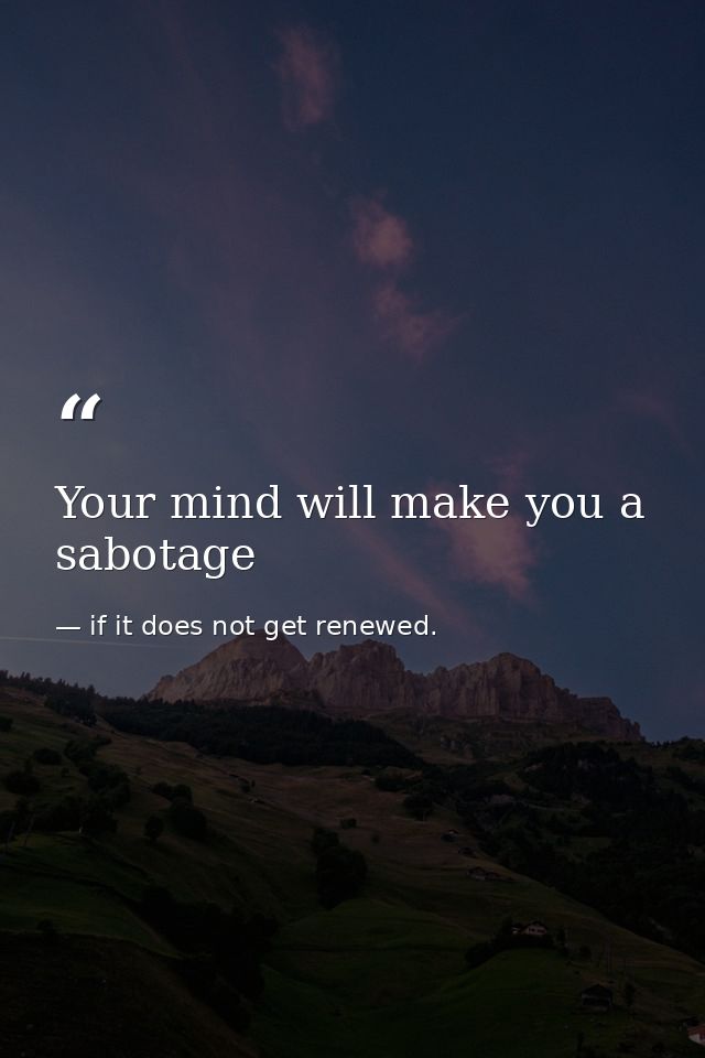Your mind will make you a sabotage — if it does not get renewed.