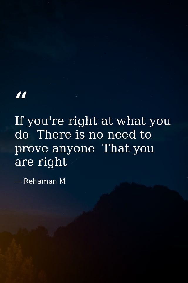 If you're right at what you do  There is no need to prove anyone  That you are right — Rehaman M