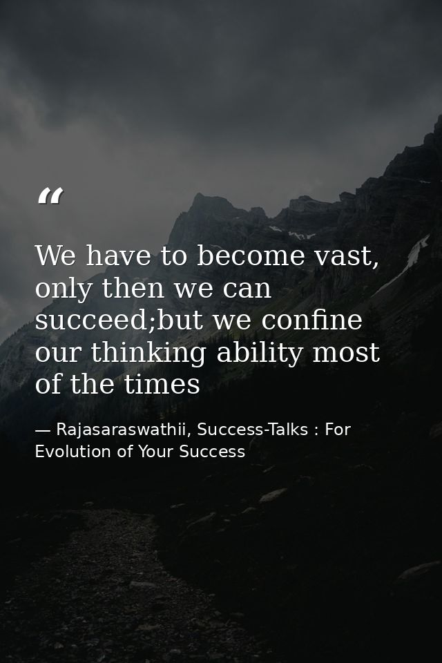 We have to become vast, only then we can succeed;but we confine our thinking ability most of the times — Rajasaraswathii, Success-Talks : For Evolution of Your Success