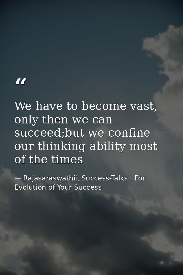 We have to become vast, only then we can succeed;but we confine our thinking ability most of the times — Rajasaraswathii, Success-Talks : For Evolution of Your Success